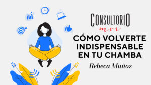 #ConsultorioMOI: cómo volverte indispensable en tu chamba